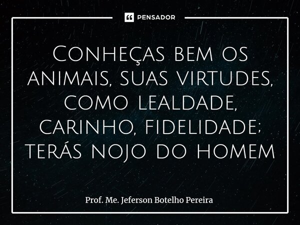 ⁠Conheças bem os animais, suas virtudes, como lealdade, carinho, fidelidade; terás nojo do homem... Frase de Prof. Me. Jeferson Botelho Pereira.