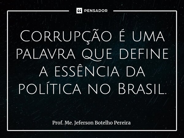 ⁠Corrupção é uma palavra que define a essência da política no Brasil.... Frase de Prof. Me. Jeferson Botelho Pereira.
