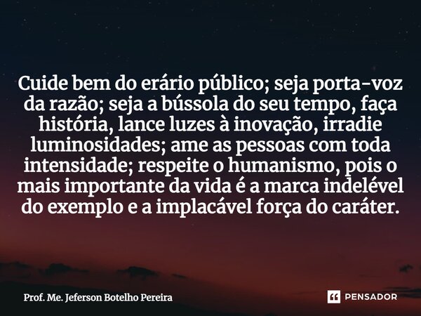 ⁠Cuide bem do erário público; seja porta-voz da razão; seja a bússola do seu tempo, faça história, lance luzes à inovação, irradie luminosidades; ame as pessoas... Frase de Prof. Me. Jeferson Botelho Pereira.