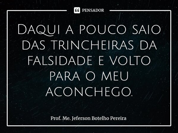 ⁠Daqui a pouco saio das trincheiras da falsidade e volto para o meu aconchego.... Frase de Prof. Me. Jeferson Botelho Pereira.