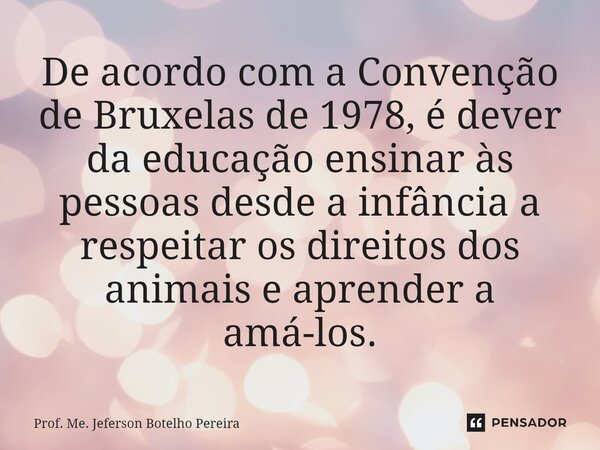 ⁠De acordo com a Convenção de Bruxelas de 1978, é dever da educação ensinar às pessoas desde a infância a respeitar os direitos dos animais e aprender a amá-los... Frase de Prof. Me. Jeferson Botelho Pereira.