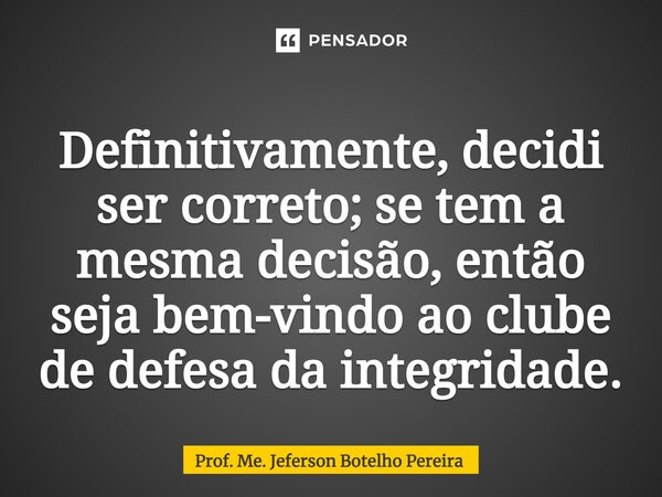 ⁠Definitivamente, decidi ser correto; se tem a mesma decisão, então seja bem-vindo ao clube de defesa da integridade.... Frase de Prof. Me. Jeferson Botelho Pereira.