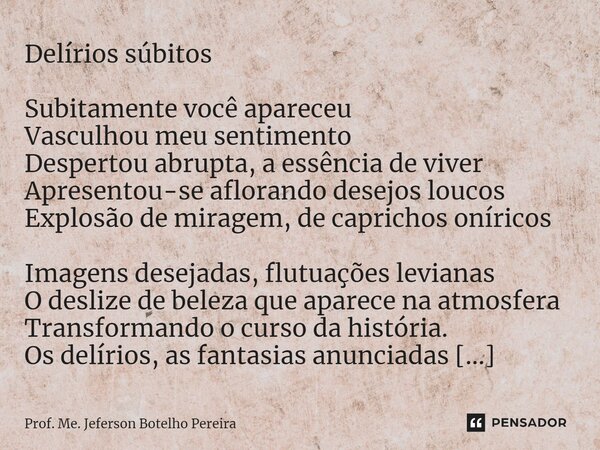 ⁠Delírios súbitos Subitamente você apareceu Vasculhou meu sentimento Despertou abrupta, a essência de viver Apresentou-se aflorando desejos loucos Explosão de m... Frase de Prof. Me. Jeferson Botelho Pereira.