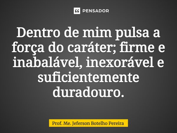 ⁠Dentro de mim pulsa a força do caráter; firme e inabalável, inexorável e suficientemente duradouro.... Frase de Prof. Me. Jeferson Botelho Pereira.