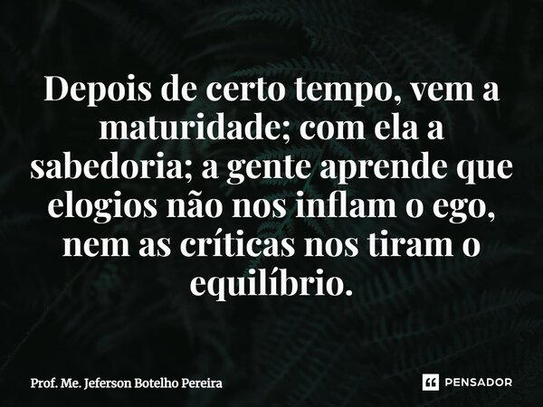 ⁠Depois de certo tempo, vem a maturidade; com ela a sabedoria; a gente aprende que elogios não nos inflam o ego, nem as críticas nos tiram o equilíbrio.... Frase de Prof. Me. Jeferson Botelho Pereira.
