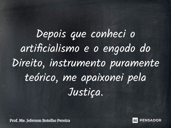 ⁠Depois que conheci o artificialismo e o engodo do Direito, instrumento puramente teórico, me apaixonei pela Justiça.... Frase de Prof. Me. Jeferson Botelho Pereira.