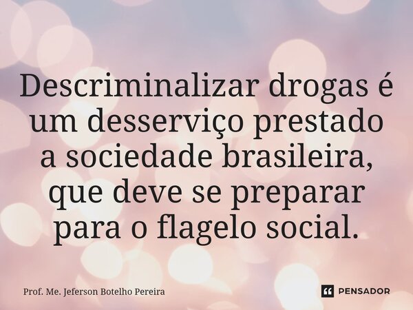 ⁠Descriminalizar drogas é um desserviço prestado a sociedade brasileira, que deve se preparar para o flagelo social.... Frase de Prof. Me. Jeferson Botelho Pereira.