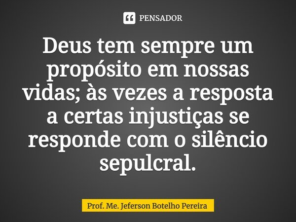 ⁠Deus tem sempre um propósito em nossas vidas; às vezes a resposta a certas injustiças se responde com o silêncio sepulcral.... Frase de Prof. Me. Jeferson Botelho Pereira.
