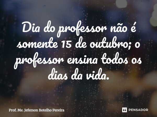 ⁠Dia do professor não é somente 15 de outubro; o professor ensina todos os dias da vida.... Frase de Prof. Me. Jeferson Botelho Pereira.
