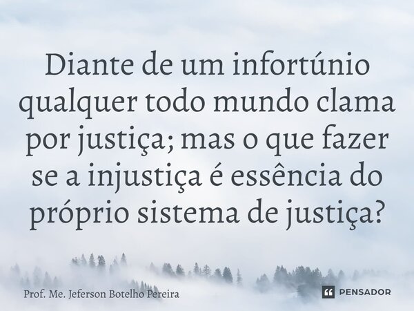 ⁠Diante de um infortúnio qualquer todo mundo clama por justiça; mas o que fazer se a injustiça é essência do próprio sistema de justiça?... Frase de Prof. Me. Jeferson Botelho Pereira.