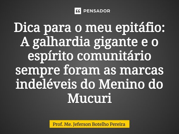 ⁠Dica para o meu epitáfio: A galhardia gigante e o espírito comunitário sempre foram as marcas indeléveis do Menino do Mucuri... Frase de Prof. Me. Jeferson Botelho Pereira.