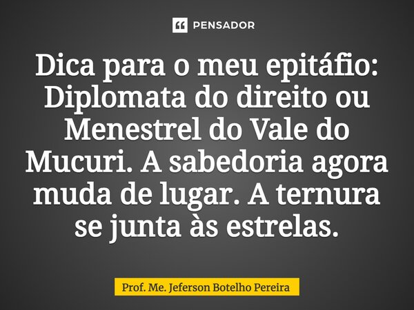 ⁠Dica para o meu epitáfio: Diplomata do direito ou Menestrel do Vale do Mucuri. A sabedoria agora muda de lugar. A ternura se junta às estrelas.... Frase de Prof. Me. Jeferson Botelho Pereira.