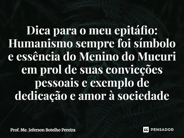 ⁠Dica para o meu epitáfio: Humanismo sempre foi símbolo e essência do Menino do Mucuri em prol de suas convicções pessoais e exemplo de dedicação e amor à socie... Frase de Prof. Me. Jeferson Botelho Pereira.