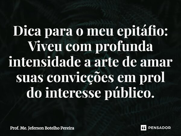 ⁠Dica para o meu epitáfio: Viveu com profunda intensidade a arte de amar suas convicções em prol do interesse público.... Frase de Prof. Me. Jeferson Botelho Pereira.