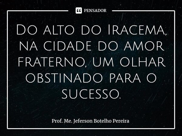 ⁠Do alto do Iracema, na cidade do amor fraterno, um olhar obstinado para o sucesso.... Frase de Prof. Me. Jeferson Botelho Pereira.