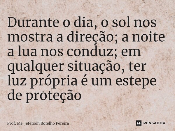 ⁠Durante o dia, o sol nos mostra a direção; a noite a lua nos conduz; em qualquer situação, ter luz própria é um estepe de proteção... Frase de Prof. Me. Jeferson Botelho Pereira.