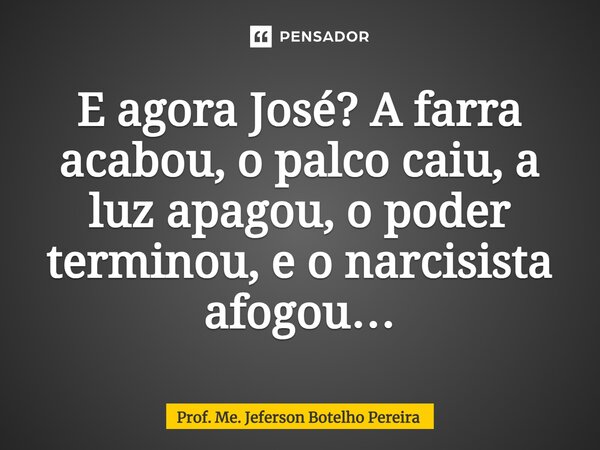 ⁠E agora José? A farra acabou, o palco caiu, a luz apagou, o poder terminou, e o narcisista afogou…... Frase de Prof. Me. Jeferson Botelho Pereira.