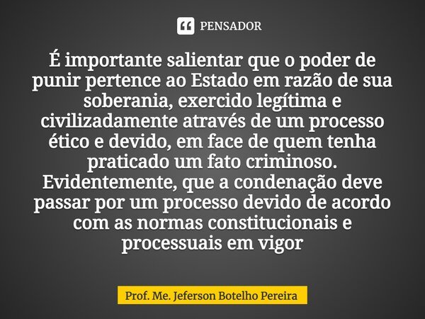 ⁠É importante salientar que o poder de punir pertence ao Estado em razão de sua soberania, exercido legítima e civilizadamente através de um processo ético e de... Frase de Prof. Me. Jeferson Botelho Pereira.