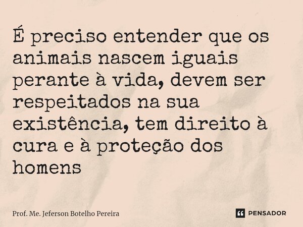 ⁠É preciso entender que os animais nascem iguais perante à vida, devem ser respeitados na sua existência, tem direito à cura e à proteção dos homens... Frase de Prof. Me. Jeferson Botelho Pereira.