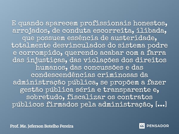 ⁠E quando aparecem profissionais honestos, arrojados, de conduta escorreita, ilibada, que possuem essência de austeridade, totalmente desvinculados do sistema p... Frase de Prof. Me. Jeferson Botelho Pereira.