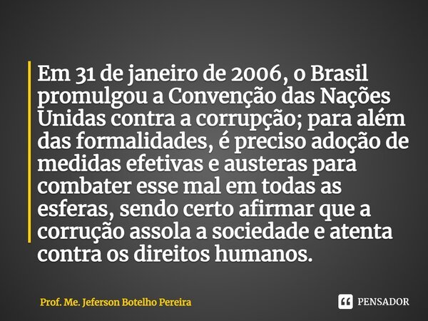 ⁠Em 31 de janeiro de 2006, o Brasil promulgou a Convenção das Nações Unidas contra a corrupção; para além das formalidades, é preciso adoção de medidas efetivas... Frase de Prof. Me. Jeferson Botelho Pereira.