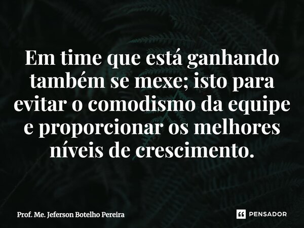 ⁠Em time que está ganhando também se mexe; isto para evitar o comodismo da equipe e proporcionar os melhores níveis de crescimento.... Frase de Prof. Me. Jeferson Botelho Pereira.