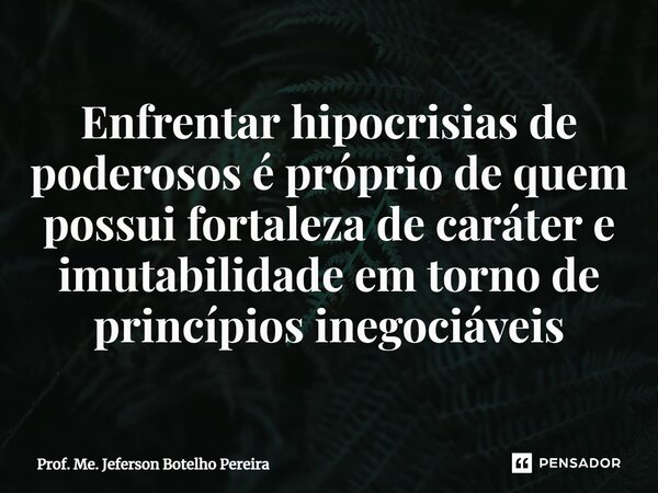 ⁠Enfrentar hipocrisias de poderosos é próprio de quem possui fortaleza de caráter e imutabilidade em torno de princípios inegociáveis... Frase de Prof. Me. Jeferson Botelho Pereira.