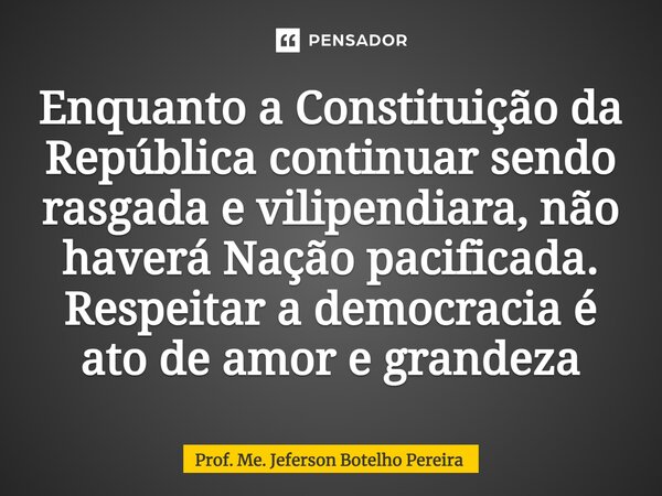 ⁠Enquanto a Constituição da República continuar sendo rasgada e vilipendiara, não haverá Nação pacificada. Respeitar a democracia é ato de amor e grandeza... Frase de Prof. Me. Jeferson Botelho Pereira.