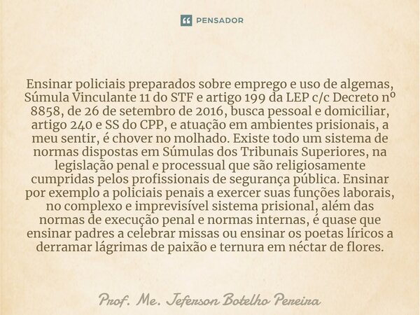 ⁠Ensinar policiais preparados sobre emprego e uso de algemas, Súmula Vinculante 11 do STF e artigo 199 da LEP c/c Decreto nº 8858, de 26 de setembro de 2016, bu... Frase de Prof. Me. Jeferson Botelho Pereira.