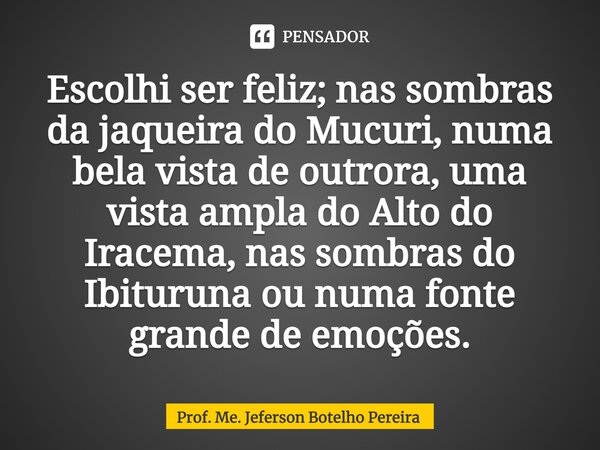 ⁠Escolhi ser feliz; nas sombras da jaqueira do Mucuri, numa bela vista de outrora, uma vista ampla do Alto do Iracema, nas sombras do Ibituruna ou numa fonte gr... Frase de Prof. Me. Jeferson Botelho Pereira.