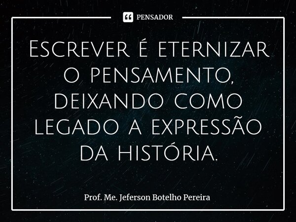 ⁠Escrever é eternizar o pensamento, deixando como legado a expressão da história.... Frase de Prof. Me. Jeferson Botelho Pereira.