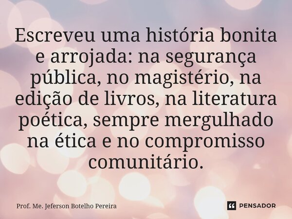 ⁠Escreveu uma história bonita e arrojada: na segurança pública, no magistério, na edição de livros, na literatura poética, sempre mergulhado na ética e no compr... Frase de Prof. Me. Jeferson Botelho Pereira.