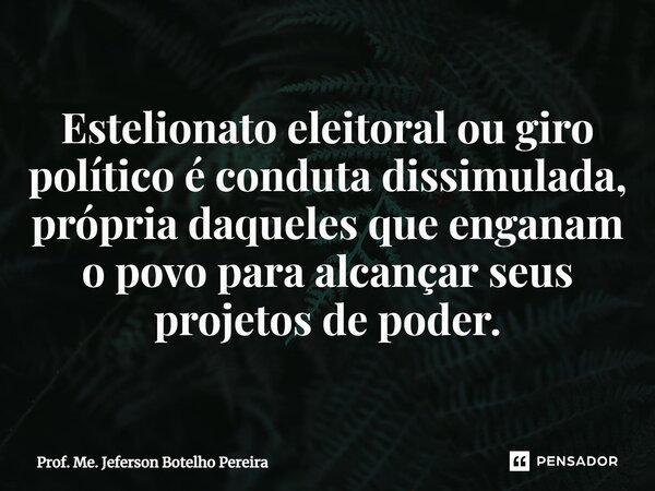 ⁠Estelionato eleitoral ou giro político é conduta dissimulada, própria daqueles que enganam o povo para alcançar seus projetos de poder.... Frase de Prof. Me. Jeferson Botelho Pereira.