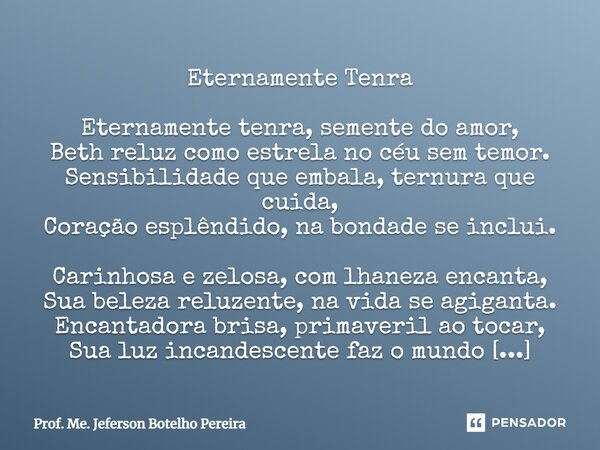 ⁠Eternamente Tenra Eternamente tenra, semente do amor, Beth reluz como estrela no céu sem temor. Sensibilidade que embala, ternura que cuida, Coração esplêndido... Frase de Prof. Me. Jeferson Botelho Pereira.