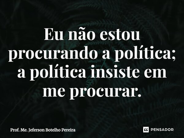 ⁠Eu não estou procurando a política; a política insiste em me procurar.... Frase de Prof. Me. Jeferson Botelho Pereira.