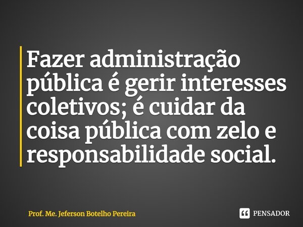 ⁠Fazer administração pública é gerir interesses coletivos; é cuidar da coisa pública com zelo e responsabilidade social.... Frase de Prof. Me. Jeferson Botelho Pereira.