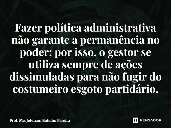 ⁠Fazer política administrativa não garante a permanência no poder; por isso, o gestor se utiliza sempre de ações dissimuladas para não fugir do costumeiro esgot... Frase de Prof. Me. Jeferson Botelho Pereira.