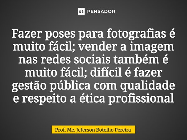 ⁠Fazer poses para fotografias é muito fácil; vender a imagem nas redes sociais também é muito fácil; difícil é fazer gestão pública com qualidade e respeito a é... Frase de Prof. Me. Jeferson Botelho Pereira.