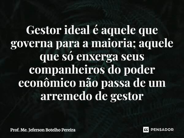⁠Gestor ideal é aquele que governa para a maioria; aquele que só enxerga seus companheiros do poder econômico não passa de um arremedo de gestor... Frase de Prof. Me. Jeferson Botelho Pereira.