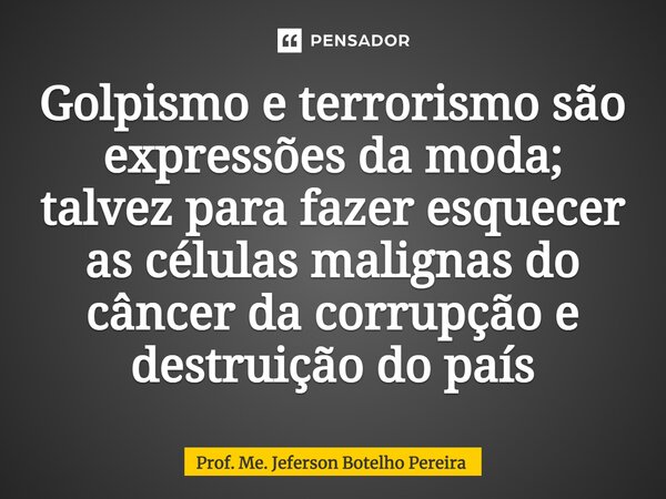 ⁠Golpismo e terrorismo são expressões da moda; talvez para fazer esquecer as células malignas do câncer da corrupção e destruição do país... Frase de Prof. Me. Jeferson Botelho Pereira.