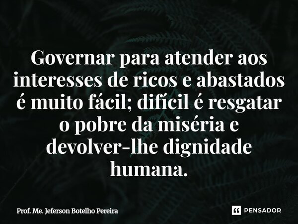 ⁠Governar para atender aos interesses de ricos e abastados é muito fácil; difícil é resgatar o pobre da miséria e devolver-lhe dignidade humana.... Frase de Prof. Me. Jeferson Botelho Pereira.