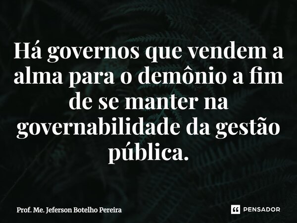 ⁠Há governos que vendem a alma para o demônio a fim de se manter na governabilidade da gestão pública.... Frase de Prof. Me. Jeferson Botelho Pereira.