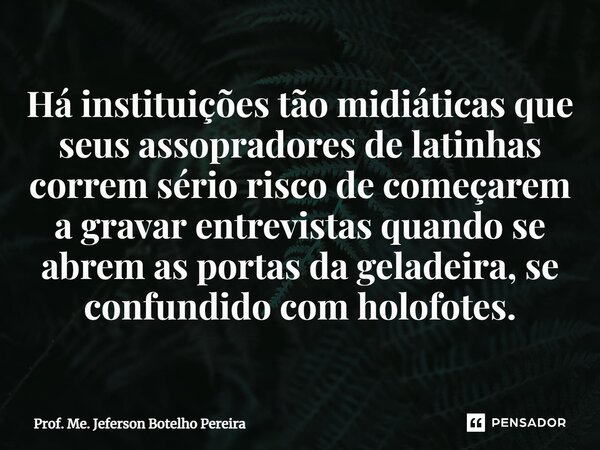 ⁠Há instituições tão midiáticas que seus assopradores de latinhas correm sério risco de começarem a gravar entrevistas quando se abrem as portas da geladeira, s... Frase de Prof. Me. Jeferson Botelho Pereira.