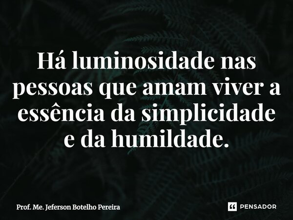 ⁠Há luminosidade nas pessoas que amam viver a essência da simplicidade e da humildade.... Frase de Prof. Me. Jeferson Botelho Pereira.