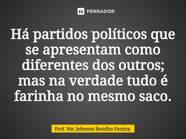 ⁠Há partidos políticos que se apresentam como diferentes dos outros; mas na verdade tudo é farinha no mesmo saco.... Frase de Prof. Me. Jeferson Botelho Pereira.