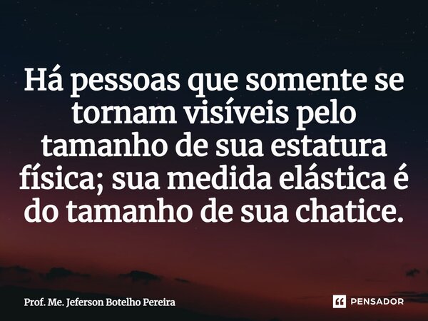 ⁠Há pessoas que somente se tornam visíveis pelo tamanho de sua estatura física; sua medida elástica é do tamanho de sua chatice.... Frase de Prof. Me. Jeferson Botelho Pereira.