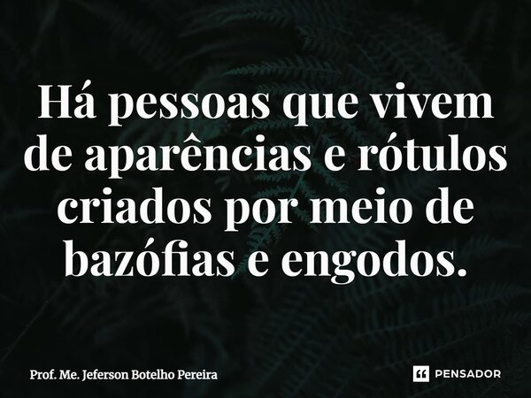 ⁠Há pessoas que vivem de aparências e rótulos criados por meio de bazófias e engodos.... Frase de Prof. Me. Jeferson Botelho Pereira.