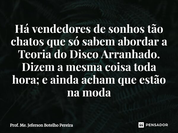 ⁠Há vendedores de sonhos tão chatos que só sabem abordar a Teoria do Disco Arranhado. Dizem a mesma coisa toda hora; e ainda acham que estão na moda... Frase de Prof. Me. Jeferson Botelho Pereira.