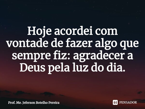 ⁠Hoje acordei com vontade de fazer algo que sempre fiz: agradecer a Deus pela luz do dia.... Frase de Prof. Me. Jeferson Botelho Pereira.