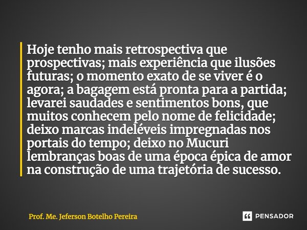 ⁠Hoje tenho mais retrospectiva que prospectivas; mais experiência que ilusões futuras; o momento exato de se viver é o agora; a bagagem está pronta para a parti... Frase de Prof. Me. Jeferson Botelho Pereira.